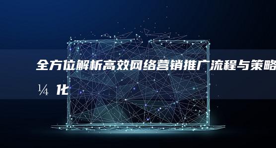 全方位解析：高效网络营销推广流程与策略优化